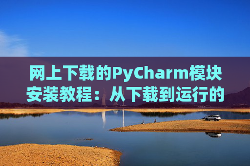 网上下载的PyCharm模块安装教程：从下载到运行的全流程